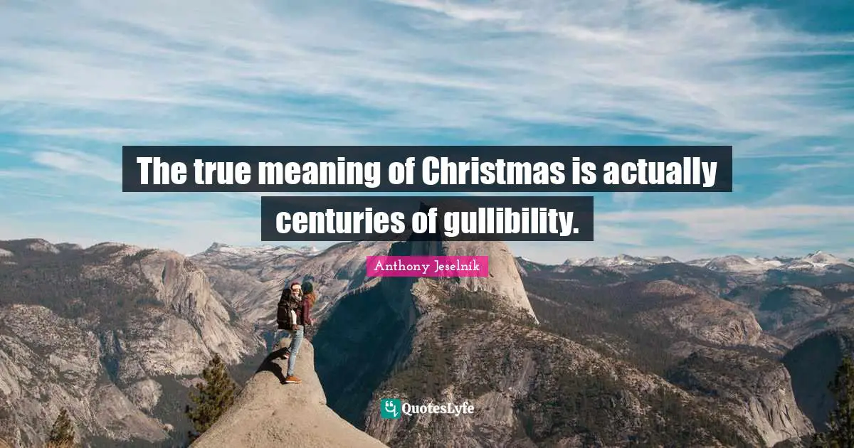 Anthony Jeselnik Quotes: "The true meaning of Christmas is actually centuries of gullibility."