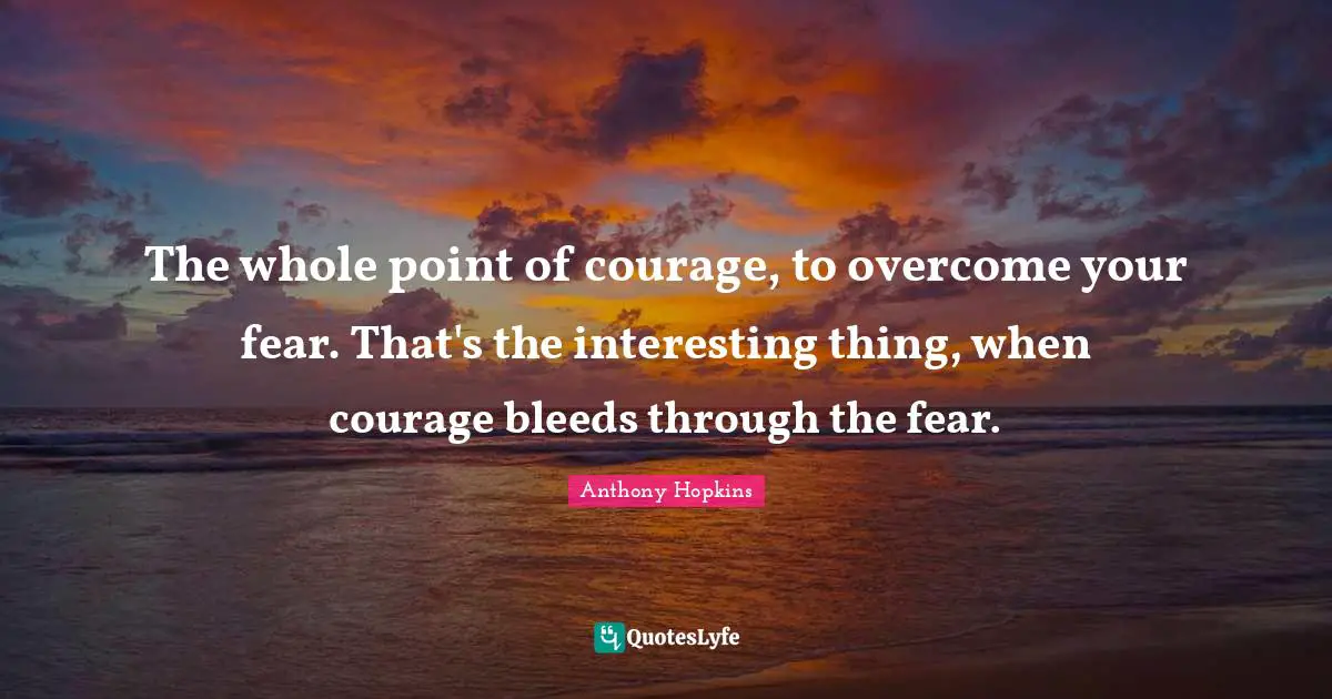 Overcoming Quotes: "The whole point of courage, to overcome your fear. That's the interesting thing, when courage bleeds through the fear."