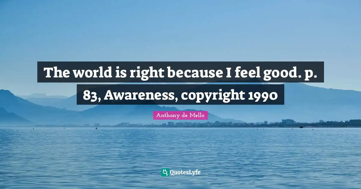 The world is right because I feel good. p. 83, Awareness, copyright 1990