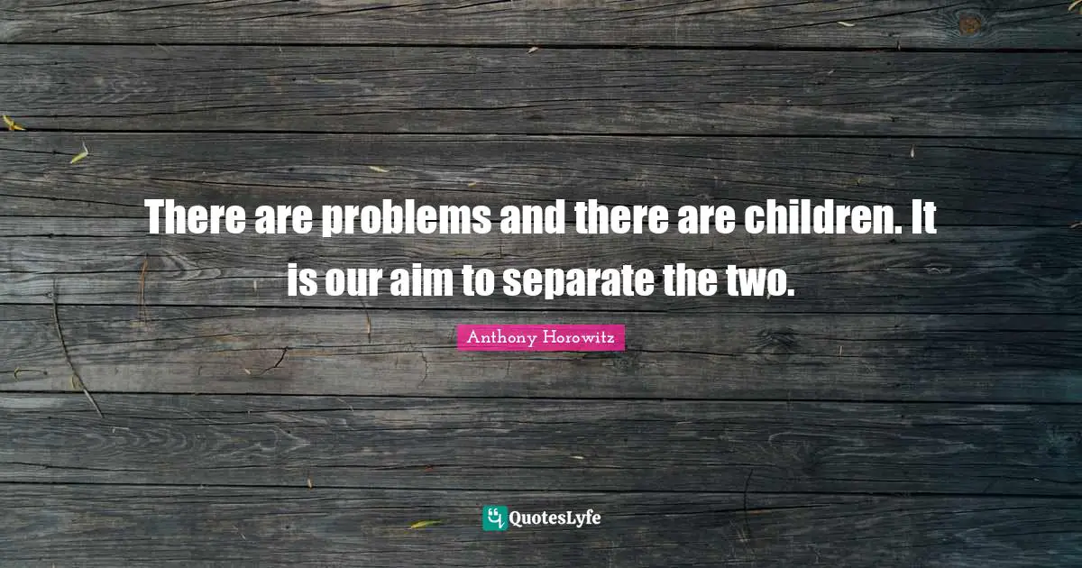 There are problems and there are children. It is our aim to separate the two.