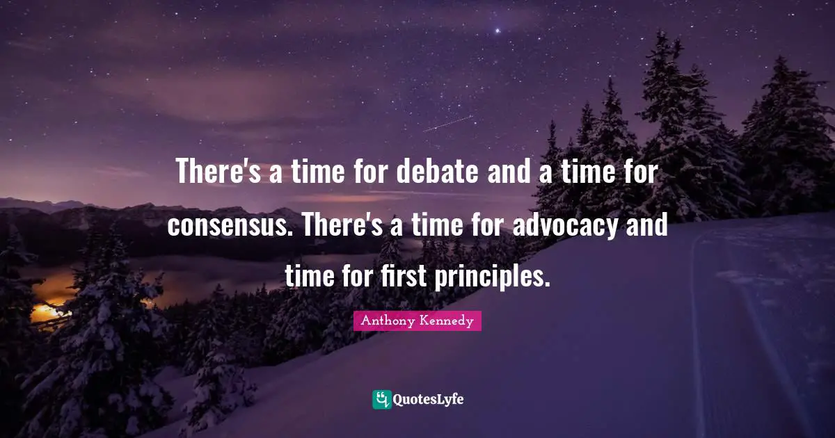 There's a time for debate and a time for consensus. There's a time for advocacy and time for first principles.