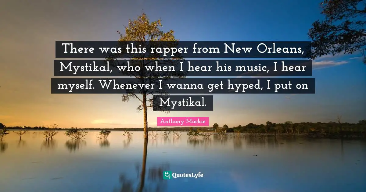 There was this rapper from New Orleans, Mystikal, who when I hear his music, I hear myself. Whenever I wanna get hyped, I put on Mystikal.