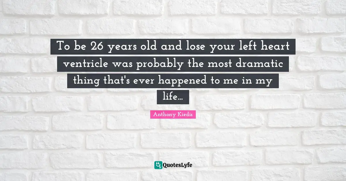 Dramatic Quotes: "To be 26 years old and lose your left heart ventricle was probably the most dramatic thing that's ever happened to me in my life..."