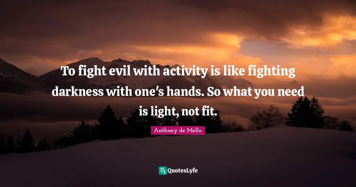 To fight evil with activity is like fighting darkness with one's hands. So what you need is light, not fit.