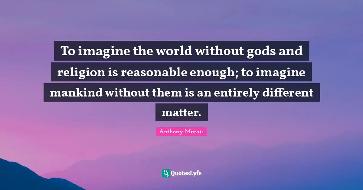To imagine the world without gods and religion is reasonable enough; to imagine mankind without them is an entirely different matter.