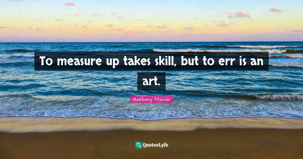 To measure up takes skill, but to err is an art.