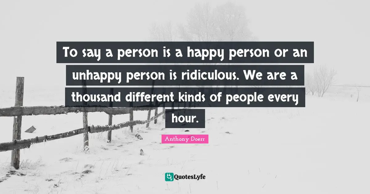 To say a person is a happy person or an unhappy person is ridiculous. We are a thousand different kinds of people every hour.
