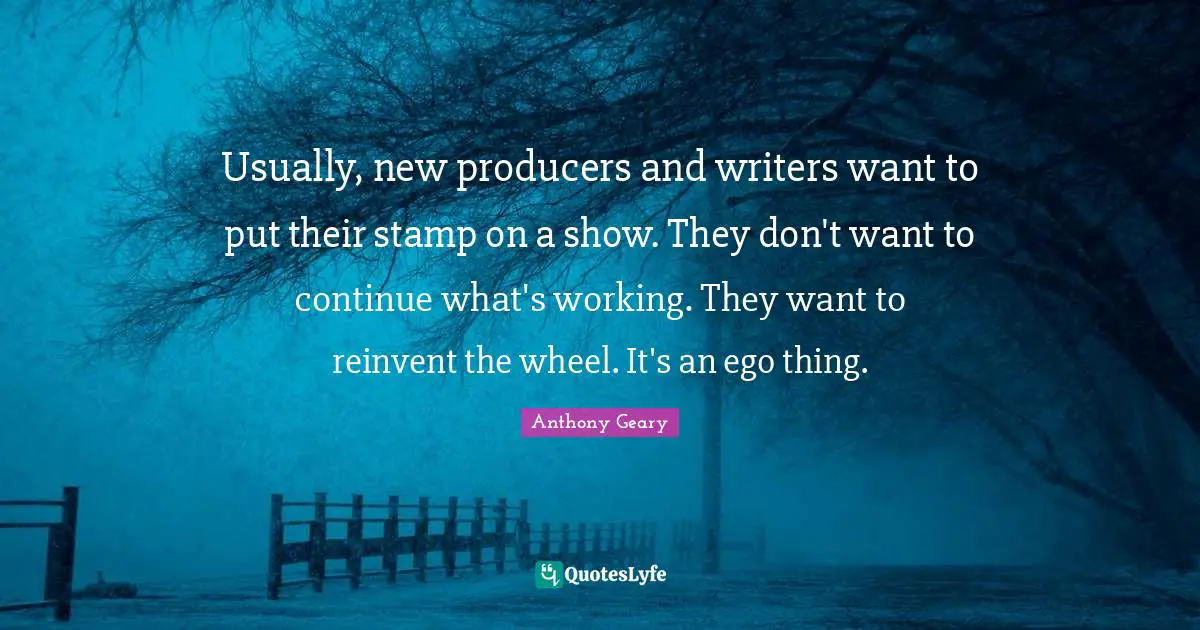 Usually, new producers and writers want to put their stamp on a show. They don't want to continue what's working. They want to reinvent the wheel. It's an ego thing.
