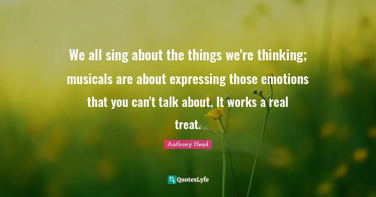 We all sing about the things we're thinking; musicals are about expressing those emotions that you can't talk about. It works a real treat.