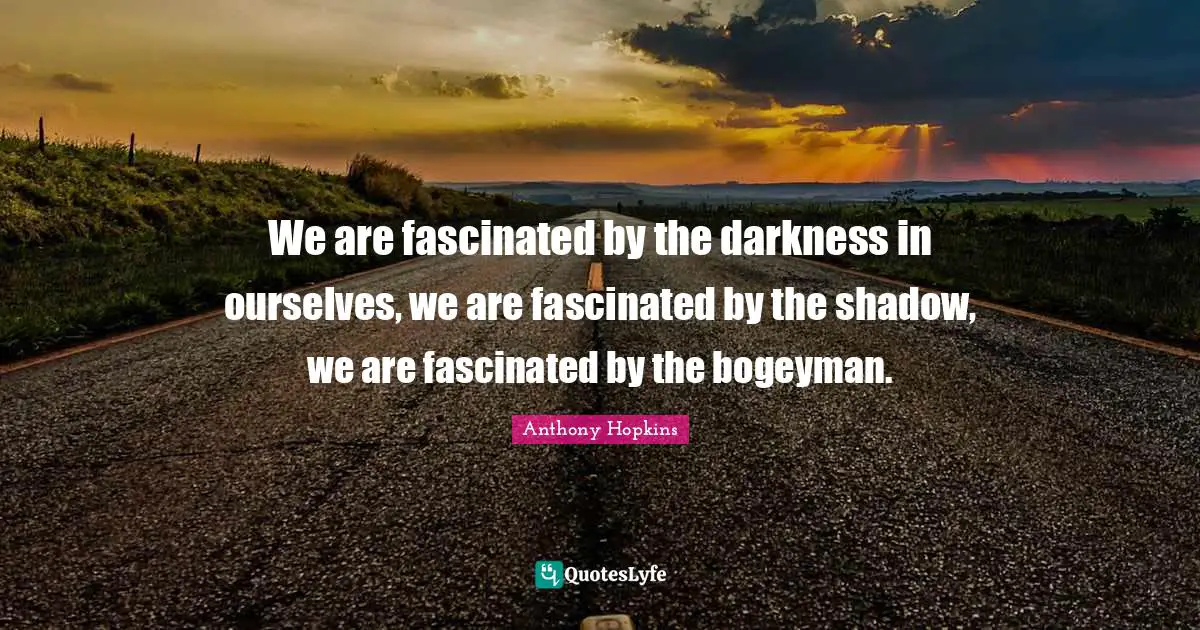 We are fascinated by the darkness in ourselves, we are fascinated by the shadow, we are fascinated by the bogeyman.