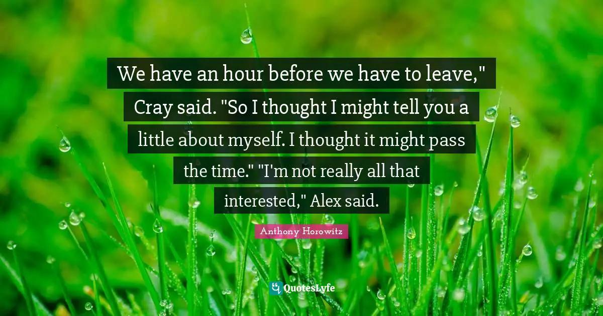 Anthony Horowitz Quotes: "We have an hour before we have to leave," Cray said. "So I thought I might tell you a little about myself. I thought it might pass the time." "I'm not really all that interested," Alex said."