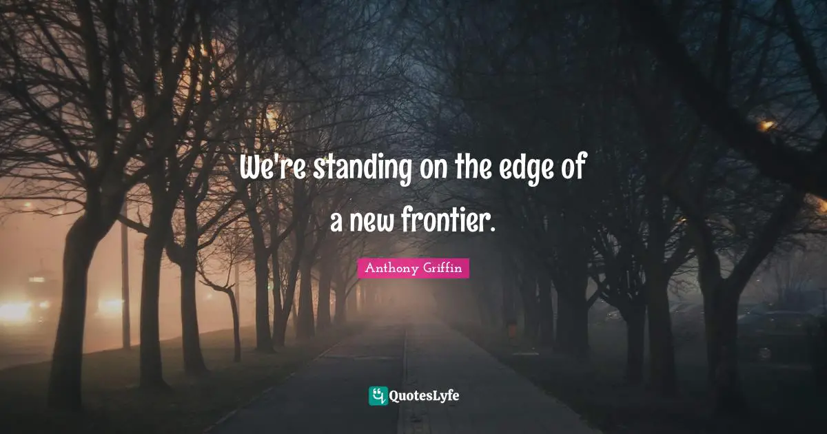 Anthony Griffin Quotes: "We're standing on the edge of a new frontier."