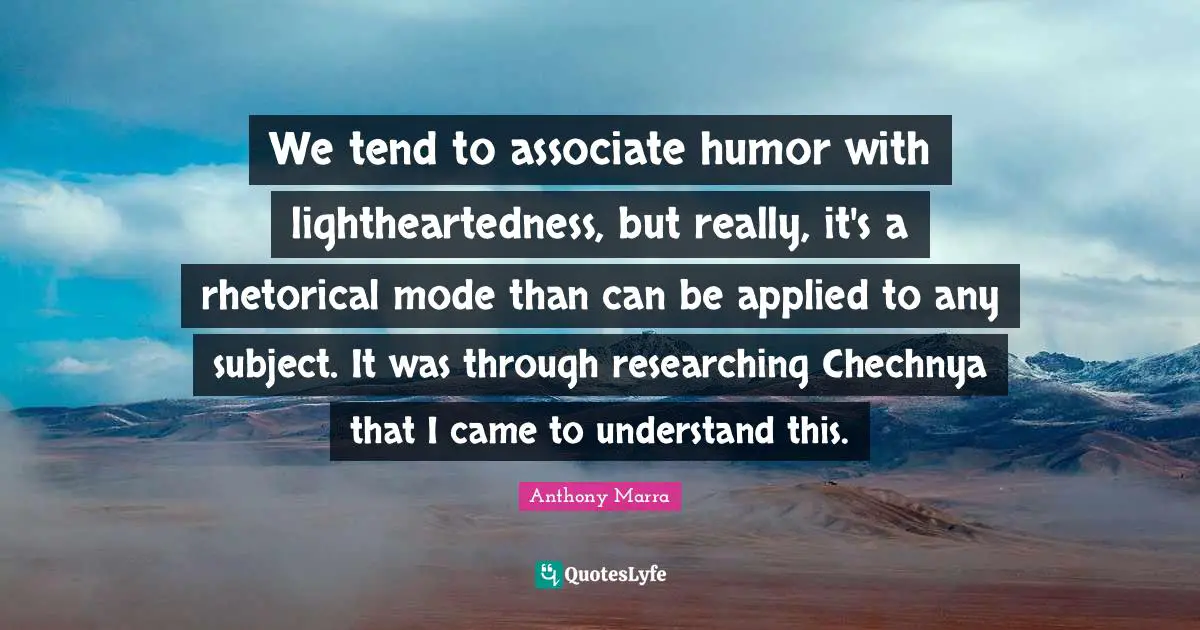We tend to associate humor with lightheartedness, but really, it's a rhetorical mode than can be applied to any subject. It was through researching Chechnya that I came to understand this.
