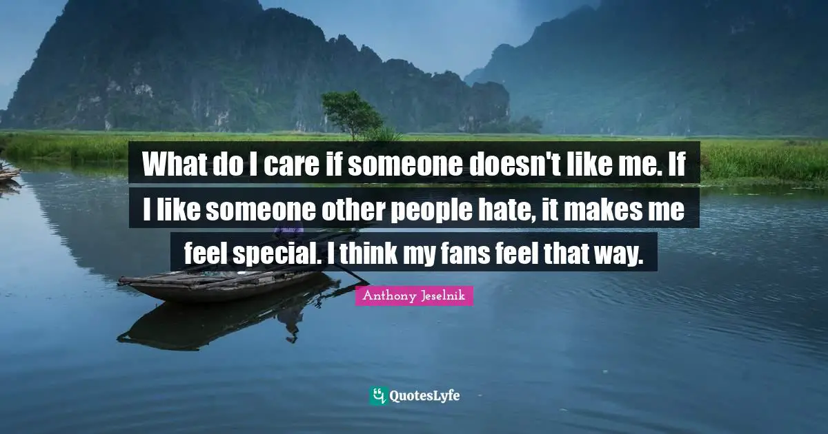 What do I care if someone doesn't like me. If I like someone other people hate, it makes me feel special. I think my fans feel that way.