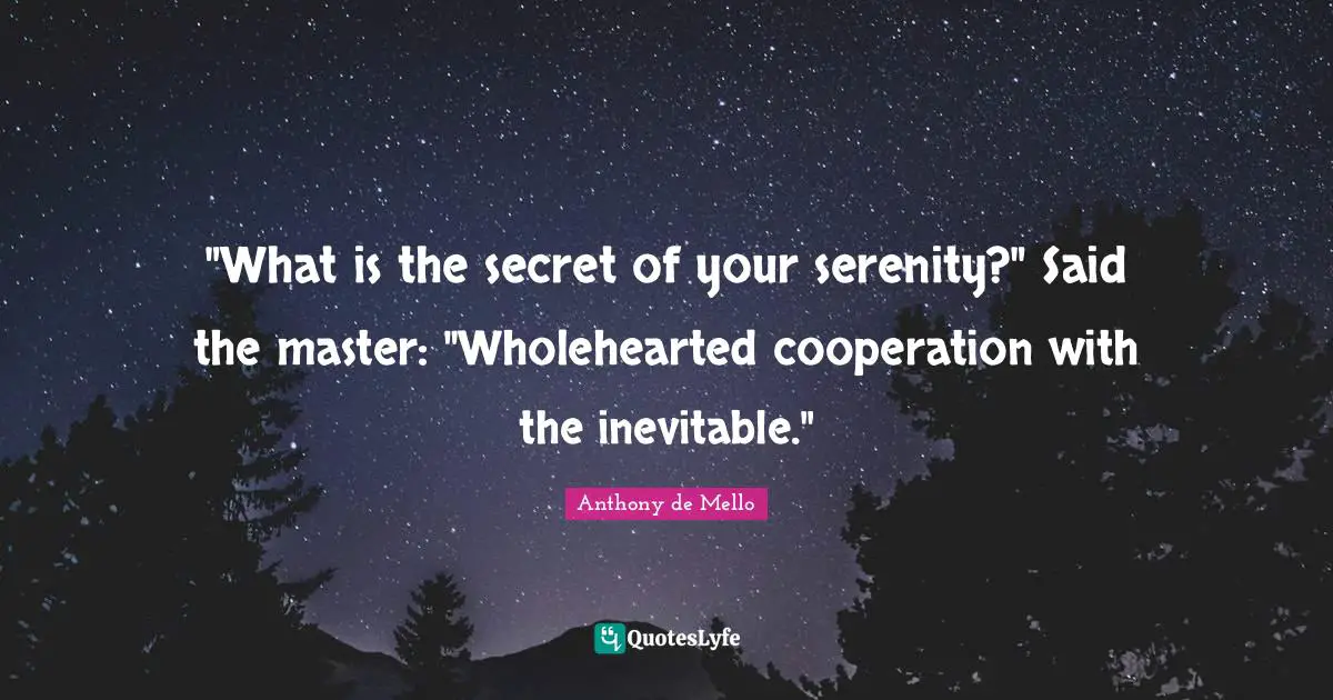 "What is the secret of your serenity?" Said the master: "Wholehearted cooperation with the inevitable."