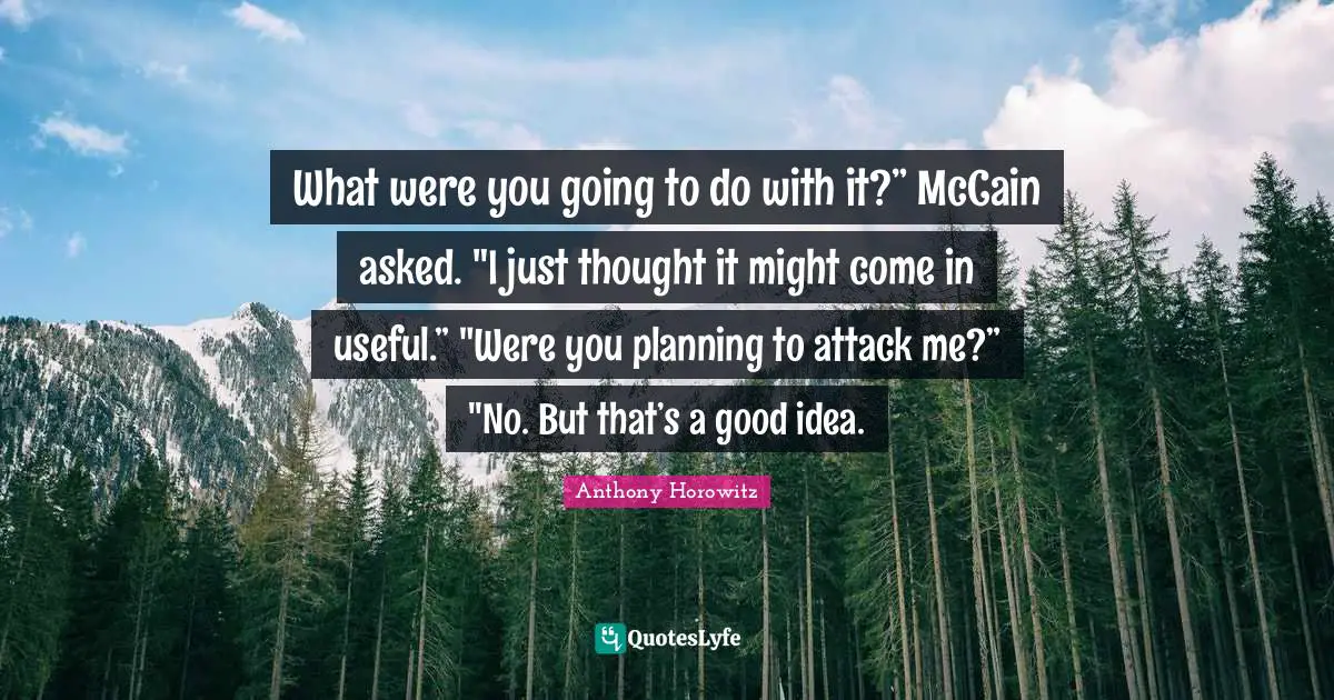Anthony Horowitz Quotes: "What were you going to do with it?” McCain asked. "I just thought it might come in useful.” "Were you planning to attack me?” "No. But that’s a good idea."