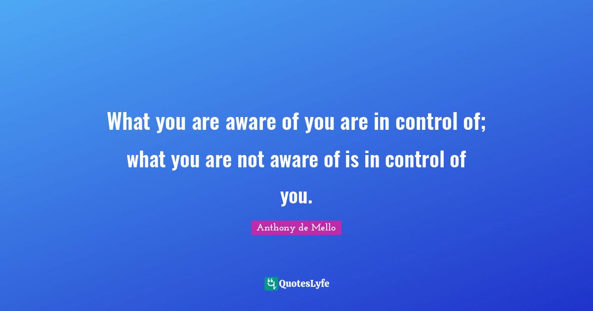 Enlightenment Quotes: "What you are aware of you are in control of; what you are not aware of is in control of you."