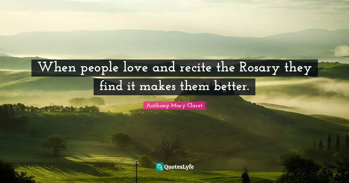 When people love and recite the Rosary they find it makes them better.