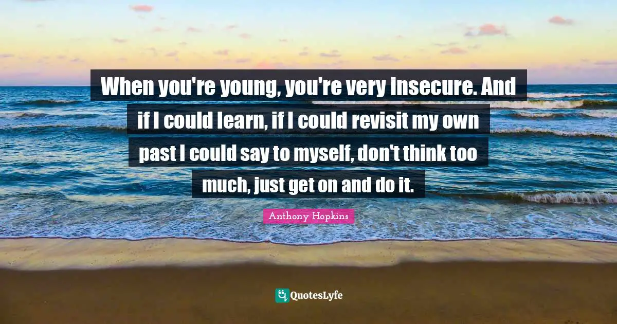 Insecure Quotes: "When you're young, you're very insecure. And if I could learn, if I could revisit my own past I could say to myself, don't think too much, just get on and do it."