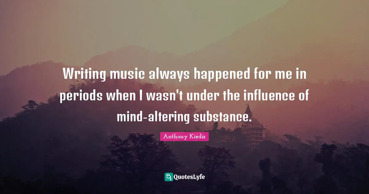 Anthony Kiedis Quotes: "Writing music always happened for me in periods when I wasn't under the influence of mind-altering substance."
