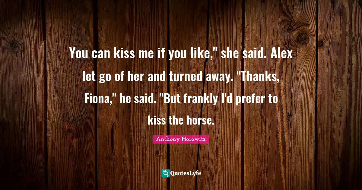 Anthony Horowitz Quotes: "You can kiss me if you like," she said. Alex let go of her and turned away. "Thanks, Fiona," he said. "But frankly I'd prefer to kiss the horse."