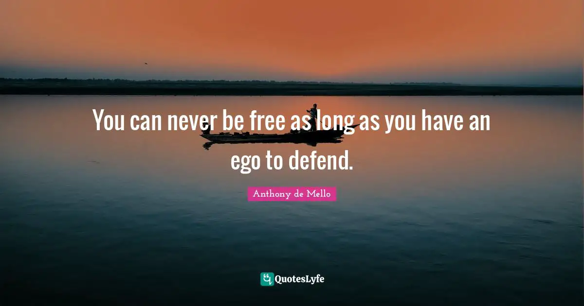You can never be free as long as you have an ego to defend.
