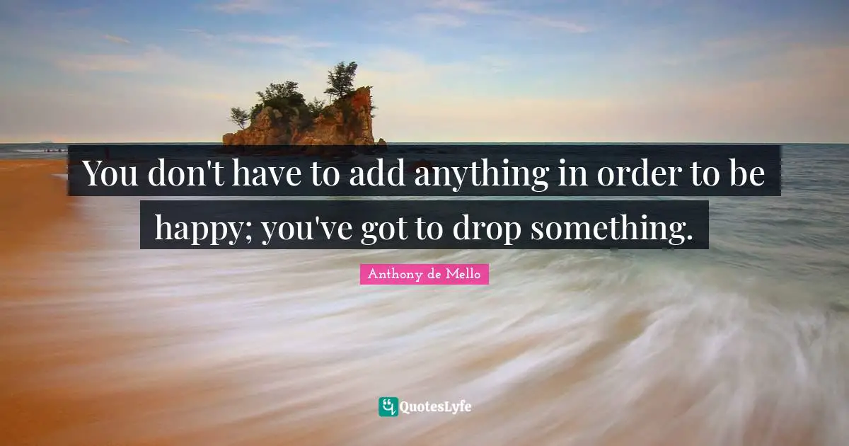 Add Quotes: "You don't have to add anything in order to be happy; you've got to drop something."