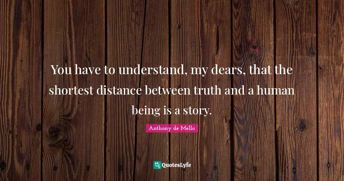 You have to understand, my dears, that the shortest distance between truth and a human being is a story.