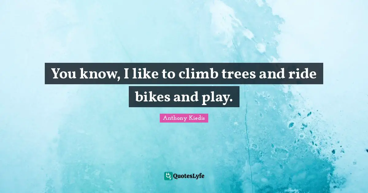You know, I like to climb trees and ride bikes and play.