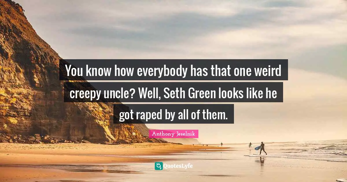 Anthony Jeselnik Quotes: "You know how everybody has that one weird creepy uncle? Well, Seth Green looks like he got raped by all of them."