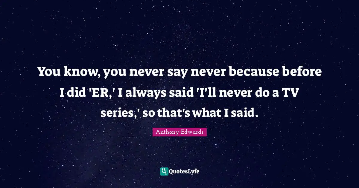 You know, you never say never because before I did 'ER,' I always said 'I'll never do a TV series,' so that's what I said.