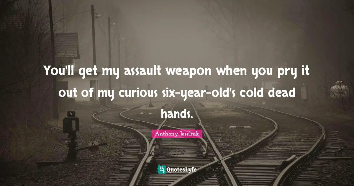 Anthony Jeselnik Quotes: You'll get my assault weapon when you pry it out of my curious six-year-old's cold dead hands.