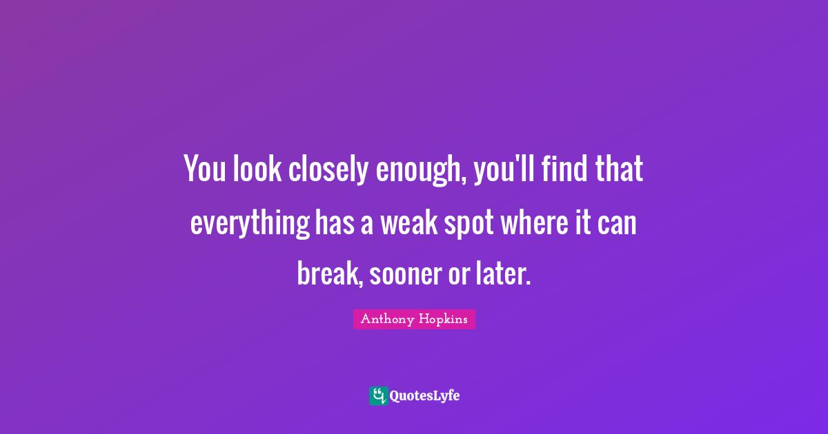 You look closely enough, you'll find that everything has a weak spot where it can break, sooner or later.