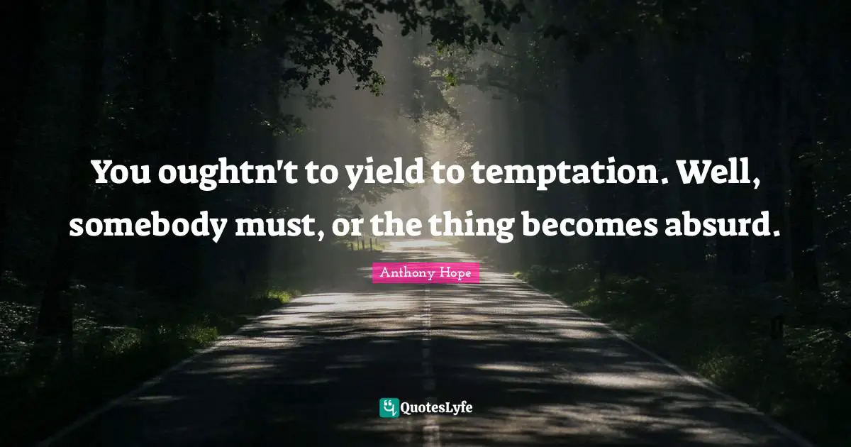 You oughtn't to yield to temptation. Well, somebody must, or the thing becomes absurd.