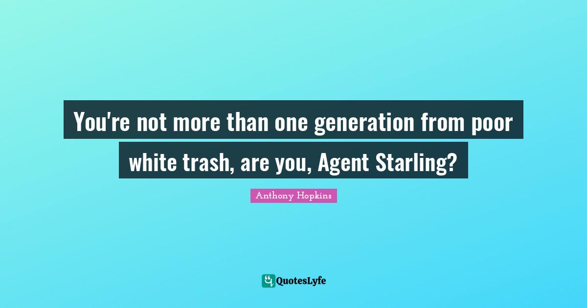 You're not more than one generation from poor white trash, are you, Agent Starling?