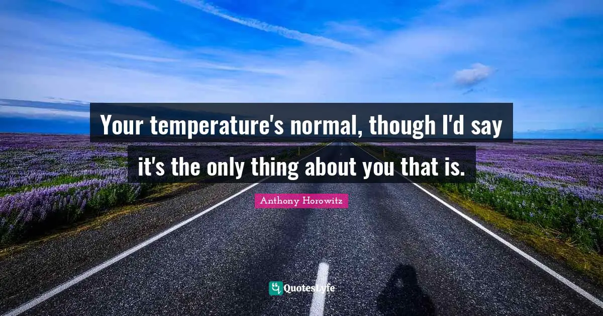 Your temperature's normal, though I'd say it's the only thing about you that is.