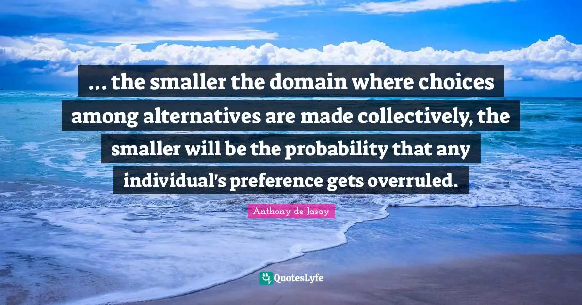 ... the smaller the domain where choices among alternatives are made collectively, the smaller will be the probability that any individual's preference gets overruled.