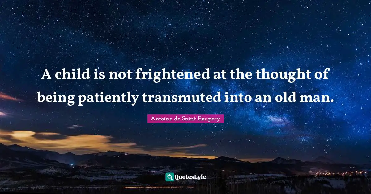 A child is not frightened at the thought of being patiently transmuted into an old man.