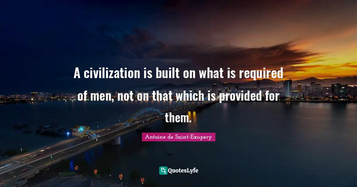 A civilization is built on what is required of men, not on that which is provided for them.