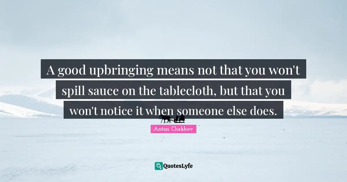 Anton Chekhov Quotes: "A good upbringing means not that you won't spill sauce on the tablecloth, but that you won't notice it when someone else does."