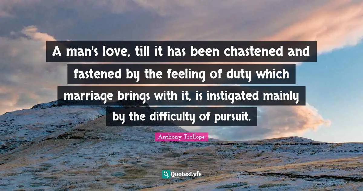 A man's love, till it has been chastened and fastened by the feeling of duty which marriage brings with it, is instigated mainly by the difficulty of pursuit.