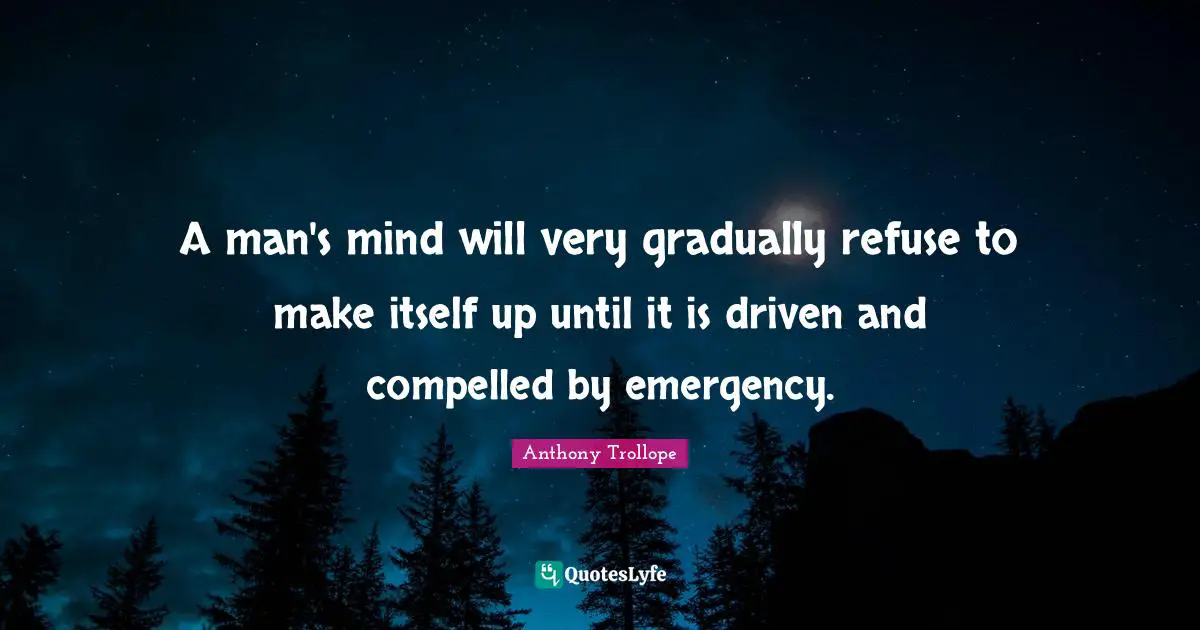 A man's mind will very gradually refuse to make itself up until it is driven and compelled by emergency.