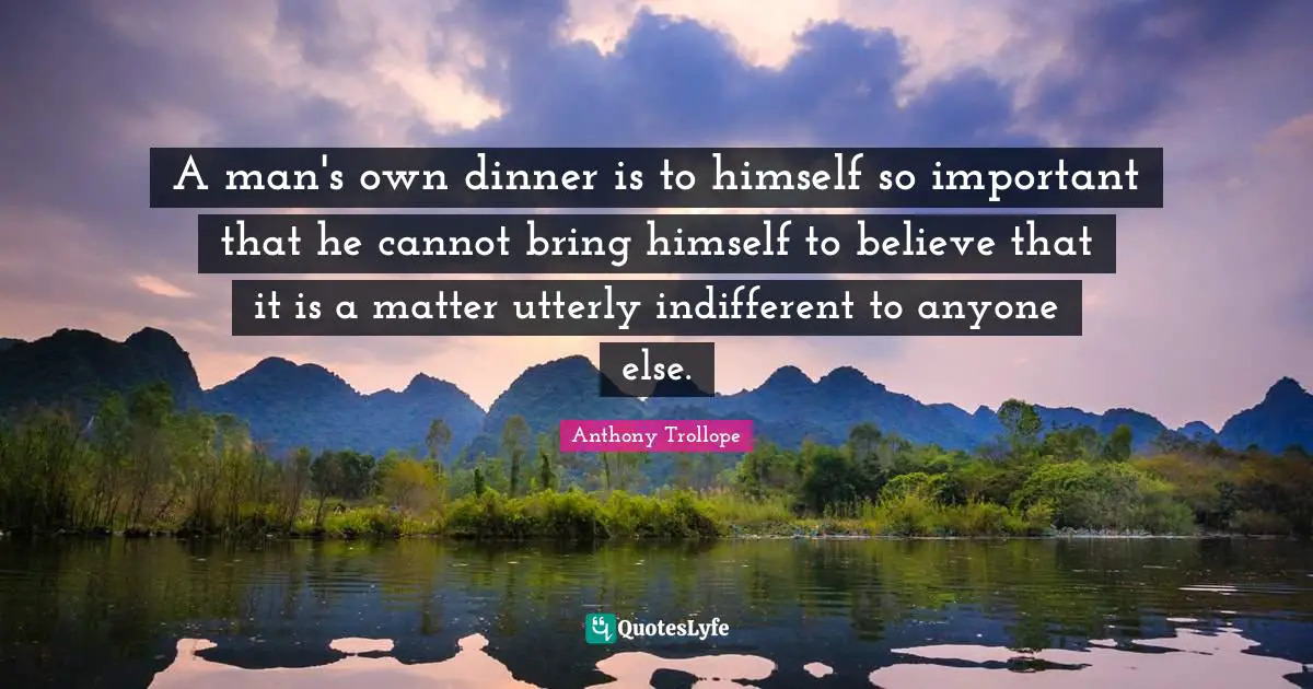 A man's own dinner is to himself so important that he cannot bring himself to believe that it is a matter utterly indifferent to anyone else.