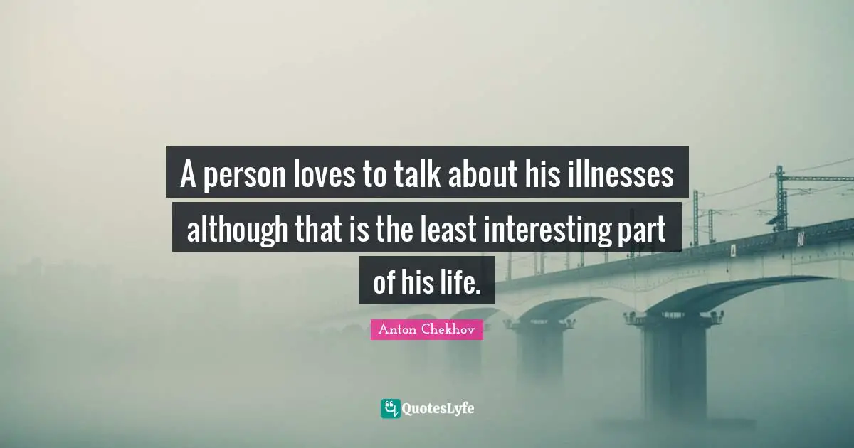 A person loves to talk about his illnesses although that is the least interesting part of his life.