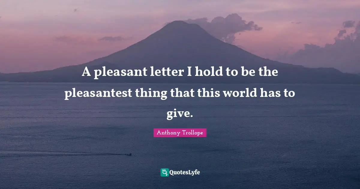 A pleasant letter I hold to be the pleasantest thing that this world has to give.