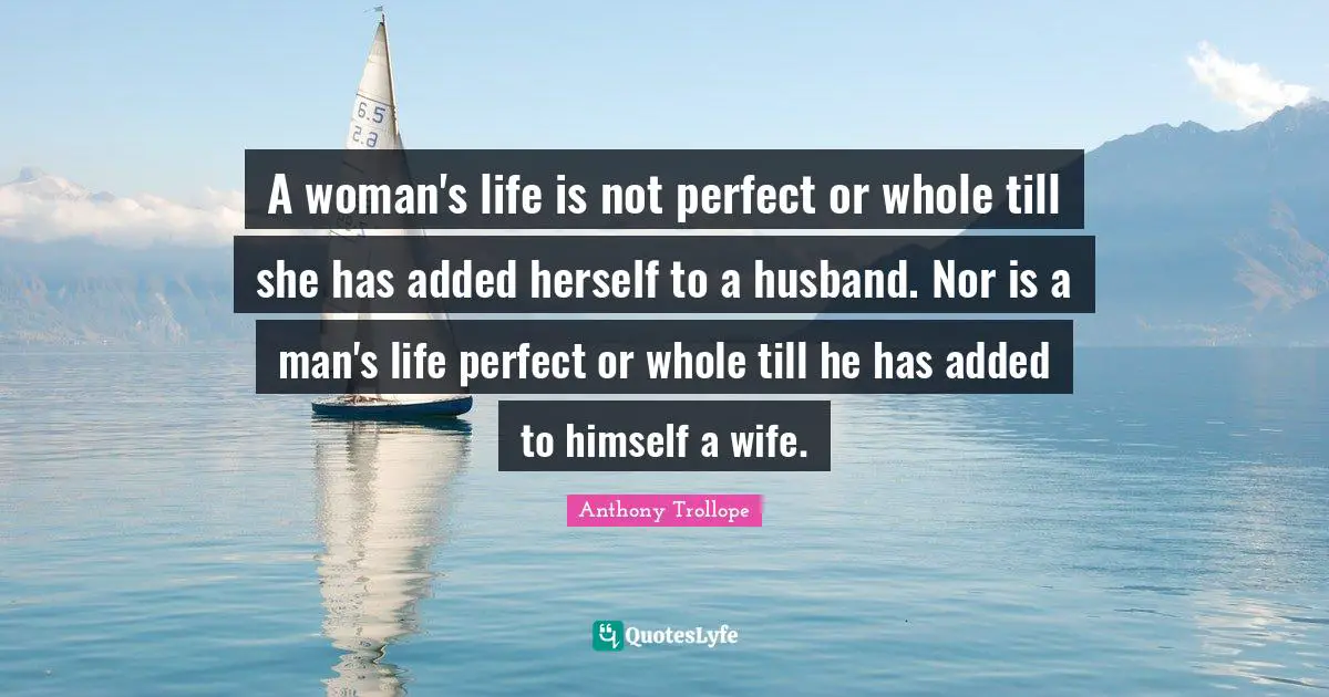 A woman's life is not perfect or whole till she has added herself to a husband. Nor is a man's life perfect or whole till he has added to himself a wife.