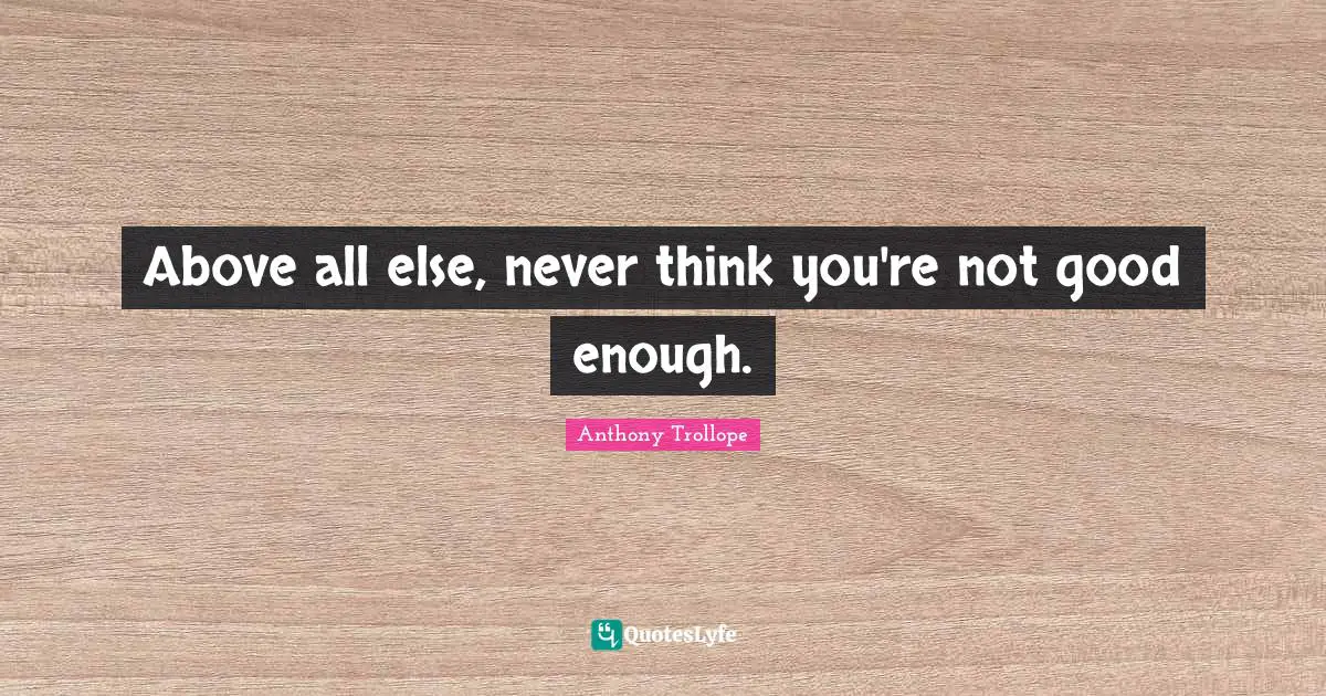 Not Good Enough Quotes: "Above all else, never think you're not good enough."
