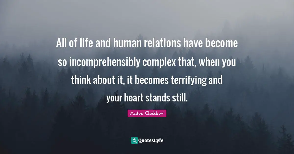 All of life and human relations have become so incomprehensibly complex that, when you think about it, it becomes terrifying and your heart stands still.