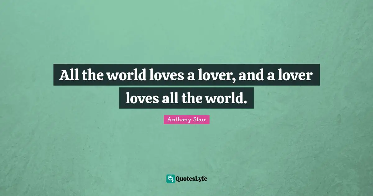 All the world loves a lover, and a lover loves all the world.