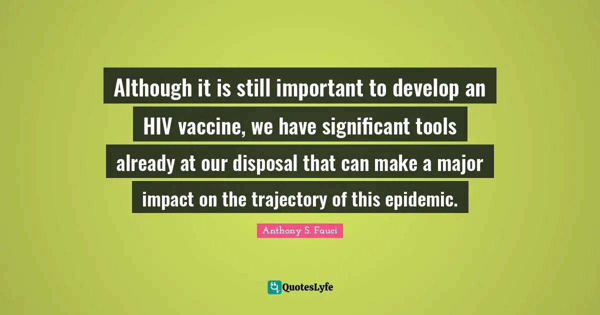 Epidemics Quotes: "Although it is still important to develop an HIV vaccine, we have significant tools already at our disposal that can make a major impact on the trajectory of this epidemic."